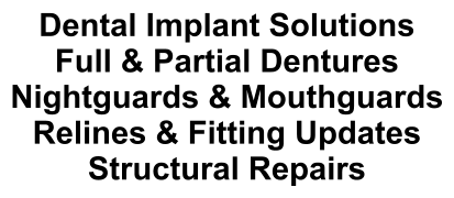 Dental Implant Solutions Full & Partial Dentures Nightguards & Mouthguards Relines & Fitting Updates Structural Repairs